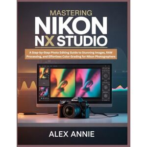 Annie, Alex Mastering Nikon NX Studio: A Step-by-Step Photo Editing Guide to Stunning Images, RAW Processing, and Effortless Color Grading for Nikon Photographers Annie, Alex Mastering Nikon NX Studio: A Step-by-Step Photo Editing Guide to Stunning Images, RAW Processing, and Effortless Color Grading for Nikon Photographers