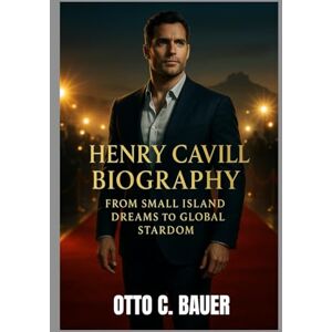 C. BAUER, OTTO HENRY CAVILL BIOGRAPHY : FROM SMALL ISLAND DREAMS TO GLOBAL STARDOM: THE PATH TO BECOMING A MODERN DAY ICON C. BAUER, OTTO HENRY CAVILL BIOGRAPHY : FROM SMALL ISLAND DREAMS TO GLOBAL STARDOM: THE PATH TO BECOMING A MODERN DAY ICON