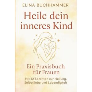 Buchhammer, Elina Heile dein inneres Kind. Ein Praxisbuch für Frauen mit 12 Schritten zur Heilung, Selbstliebe und Lebendigkeit.: Ein Initiationsweg für Selbstheilung, Spiritualität und Heilung der Mutterwunde. Buchhammer, Elina Heile dein inneres Kind. Ein Praxisbuch für Frauen mit 12 Schritten zur Heilung, Selbstliebe und Lebendigkeit.: Ein Initiationsweg für Selbstheilung, Spiritualität und Heilung der Mutterwunde.