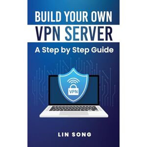 Song, Lin Build Your Own VPN Server: A Step by Step Guide Song, Lin Build Your Own VPN Server: A Step by Step Guide