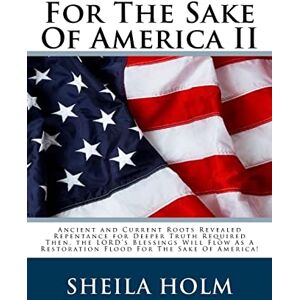 Holm, Sheila For The Sake Of America II: Restore America Truth Revealed Step By Step Plan Provided For The Sake Of America!: 2 Holm, Sheila For The Sake Of America II: Restore America Truth Revealed Step By Step Plan Provided For The Sake Of America!: 2