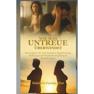 Cloe, Katalina Fynnie WIE MAN UNTREUE ÜBERWINDET: Strategien zur emotionalen Regulierung, Heilung und Wiederherstellung in Beziehungen Cloe, Katalina Fynnie WIE MAN UNTREUE ÜBERWINDET: Strategien zur emotionalen Regulierung, Heilung und Wiederherstellung in Beziehungen