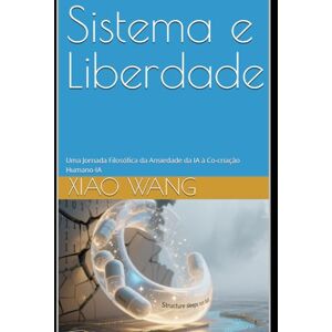 Wang, Xiao Sistema e Liberdade: Uma Jornada Filosófica da Ansiedade da IA à Co-criação Humano-Máquina Wang, Xiao Sistema e Liberdade: Uma Jornada Filosófica da Ansiedade da IA à Co-criação Humano-Máquina