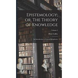 Coffey, Peter Epistemology; or, The Theory of Knowledge: An Introduction to General Metaphysics; Volume 2 Coffey, Peter Epistemology; or, The Theory of Knowledge: An Introduction to General Metaphysics; Volume 2