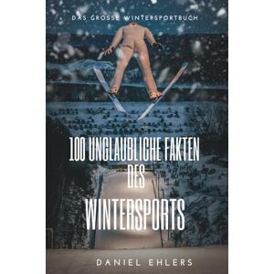 Ehlers, Daniel 100 Unglaubliche Fakten des Wintersports: Das große Wintersportbuch Ehlers, Daniel 100 Unglaubliche Fakten des Wintersports: Das große Wintersportbuch