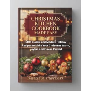 STUDEBAKER, ISABELLE M. CHRISTMAS KITCHEN COOKBOOK MADE EASY: 110+ Classic and Modern Holiday Recipes to Make Your Christmas Warm, Joyful, and Flavor-Packed STUDEBAKER, ISABELLE M. CHRISTMAS KITCHEN COOKBOOK MADE EASY: 110+ Classic and Modern Holiday Recipes to Make Your Christmas Warm, Joyful, and Flavor-Packed