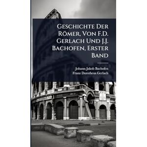 Bachofen, Johann Jakob Geschichte Der Römer, Von F.D. Gerlach Und J.J. Bachofen, Erster Band Bachofen, Johann Jakob Geschichte Der Römer, Von F.D. Gerlach Und J.J. Bachofen, Erster Band