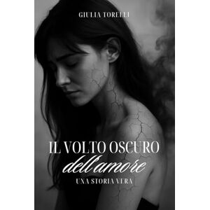 Torelli, Giulia Il volto oscuro dell'amore: Una storia vera Torelli, Giulia Il volto oscuro dell'amore: Una storia vera