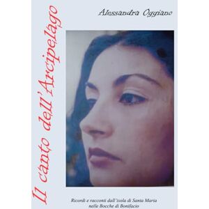 OGGIANO, ALESSANDRA IL CANTO DELL'ARCIPELAGO: Ricordi e racconti dall'Isola di Santa Maria nelle Bocche di Bonifacio OGGIANO, ALESSANDRA IL CANTO DELL'ARCIPELAGO: Ricordi e racconti dall'Isola di Santa Maria nelle Bocche di Bonifacio