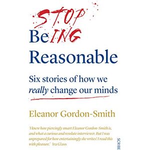 Gordon-Smith, Eleanor Stop Being Reasonable: six stories of how we really change our minds Gordon-Smith, Eleanor Stop Being Reasonable: six stories of how we really change our minds