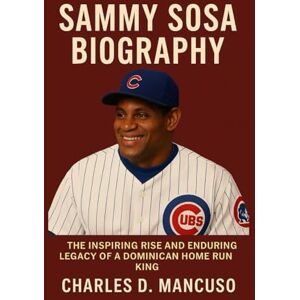 D. MANCUSO, CHARLES SAMMY SOSA BIOGRAPHY: The Inspiring Rise And Enduring Legacy Of A Dominican Home Run King D. MANCUSO, CHARLES SAMMY SOSA BIOGRAPHY: The Inspiring Rise And Enduring Legacy Of A Dominican Home Run King