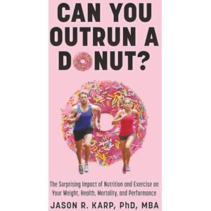 Karp PhD, Jason R. Can You Outrun a Donut?: The Surprising Impact of Nutrition and Exercise on Your Weight, Health, Mortality, and Performance Karp PhD, Jason R. Can You Outrun a Donut?: The Surprising Impact of Nutrition and Exercise on Your Weight, Health, Mortality, and Performance