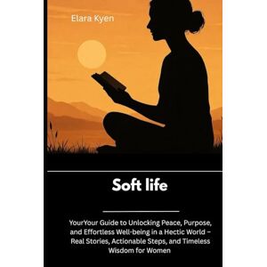 Kyen, Elara Soft life: Your Guide to Unlocking Peace, Purpose, and Effortless Well-being in a Hectic World – Real Stories, Actionable Steps, and Timeless Wisdom for Women Kyen, Elara Soft life: Your Guide to Unlocking Peace, Purpose, and Effortless Well-being in a Hectic World – Real Stories, Actionable Steps, and Timeless Wisdom for Women
