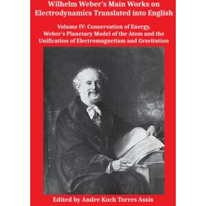 Wilhelm Weber’s Main Works on Electrodynamics Translated into English: Volume IV: Conservation of Energy, Weber’s Planetary Model of the Atom and the Unification of Electromagnetism and Gravitation Wilhelm Weber’s Main Works on Electrodynamics Translated into English: Volume IV: Conservation of Energy, Weber’s Planetary Model of the Atom and the Unification of Electromagnetism and Gravitation