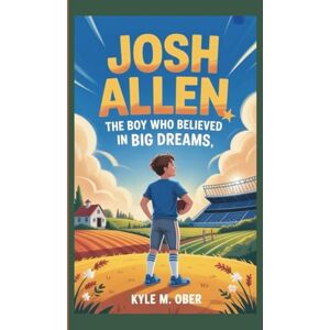 M. Ober, Kyle JOSH ALLEN: The Boy Who Believed in Big Dreams M. Ober, Kyle JOSH ALLEN: The Boy Who Believed in Big Dreams