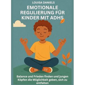 Daniels, Louisa EMOTIONALE REGULIERUNG FÜR KINDER MIT ADHS: Balance und Frieden finden und jungen Köpfen die Möglichkeit geben, sich zu entfalten Daniels, Louisa EMOTIONALE REGULIERUNG FÜR KINDER MIT ADHS: Balance und Frieden finden und jungen Köpfen die Möglichkeit geben, sich zu entfalten