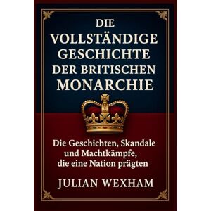 Wexham, Julian Die vollständige Geschichte der britischen Monarchie: Die Geschichten, Skandale und Machtkämpfe, die eine Nation prägten Wexham, Julian Die vollständige Geschichte der britischen Monarchie: Die Geschichten, Skandale und Machtkämpfe, die eine Nation prägten