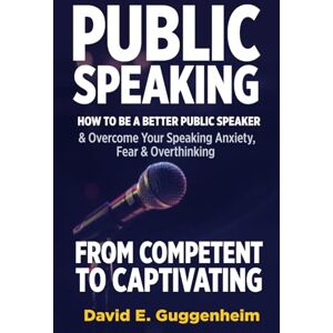 Guggenheim, David E Public Speaking-From Competent to Captivating: How to Be a Better Public Speaker and Overcome Your Speaking Anxiety, Fear and Overthinking (Effective Communication & Social Skills Books) Guggenheim, David E Public Speaking-From Competent to Captivating: How to Be a Better Public Speaker and Overcome Your Speaking Anxiety, Fear and Overthinking (Effective Communication & Social Skills Books)