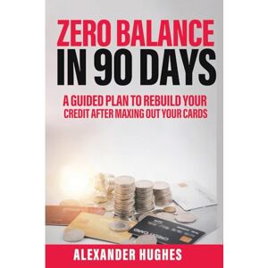 Hughes, Alexander Zero Balance In 90 Days: A Guided Plan To Rebuild Your Credit After Maxing Out Your Cards Hughes, Alexander Zero Balance In 90 Days: A Guided Plan To Rebuild Your Credit After Maxing Out Your Cards