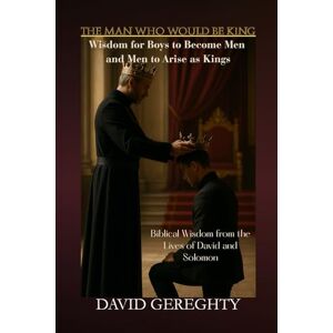 Gereghty, David The Man Who Would Be King: Wisdom for Boys to Become Men and Men to Arise as Kings Gereghty, David The Man Who Would Be King: Wisdom for Boys to Become Men and Men to Arise as Kings