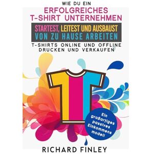 Finley, Richard WIE DU EIN ERFOLGREICHES T‑SHIRT‑UNTERNEHMEN: startest, leitest und ausbaust Von zu Hause arbeiten – T‑Shirts online und offline drucken und verkaufen Finley, Richard WIE DU EIN ERFOLGREICHES T‑SHIRT‑UNTERNEHMEN: startest, leitest und ausbaust Von zu Hause arbeiten – T‑Shirts online und offline drucken und verkaufen