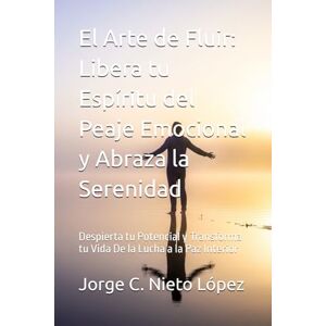 Nieto López, Jorge C. El Arte de Fluir: Libera tu Espíritu del Peaje Emocional y Abraza la Serenidad: Despierta tu Potencial y Transforma tu Vida De la Lucha a la Paz Interior Nieto López, Jorge C. El Arte de Fluir: Libera tu Espíritu del Peaje Emocional y Abraza la Serenidad: Despierta tu Potencial y Transforma tu Vida De la Lucha a la Paz Interior