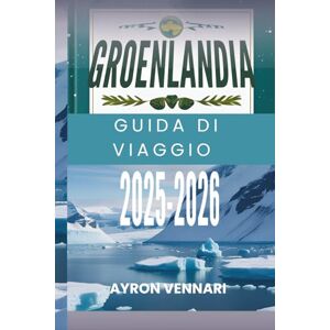Vennari, Ayron GROENLANDIA GUIDA DI VIAGGIO 2025-2026: " Scopri la terra del ghiaccio e dell'avventura Vennari, Ayron GROENLANDIA GUIDA DI VIAGGIO 2025-2026: " Scopri la terra del ghiaccio e dell'avventura