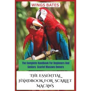 BATES, WINGS THE ESSENTIAL HANDBOOK FOR SCARLET MACAWS: The Complete Handbook For Beginners And Seniors Scarlet Macaws Owners BATES, WINGS THE ESSENTIAL HANDBOOK FOR SCARLET MACAWS: The Complete Handbook For Beginners And Seniors Scarlet Macaws Owners