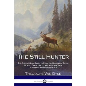 Dyke, Theodore Van The Still Hunter: The Classic Guide Book to Stealthy Hunting of Deer How to Track, Shoot and Maintain Your Equipment and Hunting Rifle Dyke, Theodore Van The Still Hunter: The Classic Guide Book to Stealthy Hunting of Deer How to Track, Shoot and Maintain Your Equipment and Hunting Rifle