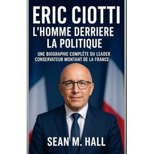 Hall, Sean M. Eric Ciotti : l'homme derrière la politique: Une biographie complète du leader conservateur montant de la France Hall, Sean M. Eric Ciotti : l'homme derrière la politique: Une biographie complète du leader conservateur montant de la France