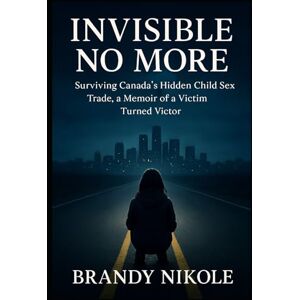 Nikole, Brandy Invisible No More: Surviving Canada’s Hidden Child Sex Trade, a Memoir of a Victim Turned Victor Nikole, Brandy Invisible No More: Surviving Canada’s Hidden Child Sex Trade, a Memoir of a Victim Turned Victor