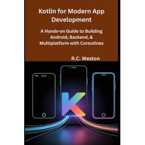 Weston, R.C. Kotlin for Modern App Development: A Hands-on Guide to Building Android, Backend, & Multiplatform with Coroutines Weston, R.C. Kotlin for Modern App Development: A Hands-on Guide to Building Android, Backend, & Multiplatform with Coroutines