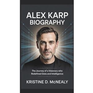 D. McNealy, Kristine ALEX KARP BIOGRAPHY: The Journey of a Visionary Who Redefined Data and Intelligence D. McNealy, Kristine ALEX KARP BIOGRAPHY: The Journey of a Visionary Who Redefined Data and Intelligence
