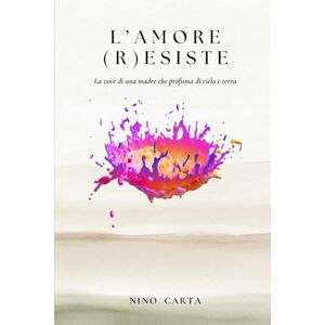 Carta, Nino L'Amore (r)esiste: La voce di una madre che profuma di cielo e terra (Le Forme dell'Amore) Carta, Nino L'Amore (r)esiste: La voce di una madre che profuma di cielo e terra (Le Forme dell'Amore)