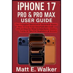 E. Walker, Matt IPHONE 17 PRO & PRO MAX USER GUIDE: The Complete Illustrated Manual to Master How To Use Your Smartphones With iOS 26 Step-by-Step Instructions, Hidden Tricks & Tips For Beginners & Seniors E. Walker, Matt IPHONE 17 PRO & PRO MAX USER GUIDE: The Complete Illustrated Manual to Master How To Use Your Smartphones With iOS 26 Step-by-Step Instructions, Hidden Tricks & Tips For Beginners & Seniors