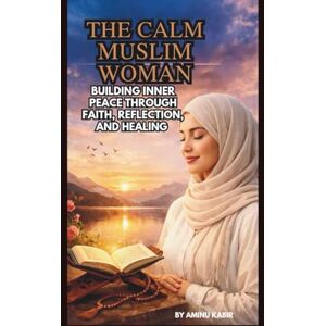 KABIR, AMINU THE CALM MUSLIM WOMAN: BUILDING INNER PEACE THROUGH FAITH, REFLECTION, AND HEALING KABIR, AMINU THE CALM MUSLIM WOMAN: BUILDING INNER PEACE THROUGH FAITH, REFLECTION, AND HEALING