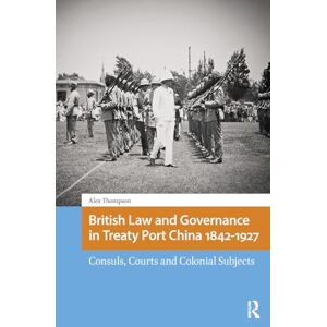 Thompson, Alexander British Law and Governance in Treaty Port China 1842-1927: Consuls, Courts and Colonial Subjects (Imperialism in East Asia) Thompson, Alexander British Law and Governance in Treaty Port China 1842-1927: Consuls, Courts and Colonial Subjects (Imperialism in East Asia)