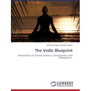 Yadav, Shatrughna Prasad The Vedic Blueprint: Intersections of Ancient Science, Consciousness, and Metaphysics Yadav, Shatrughna Prasad The Vedic Blueprint: Intersections of Ancient Science, Consciousness, and Metaphysics