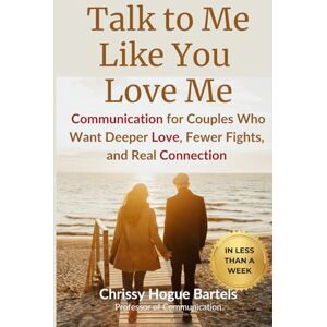 Hogue Bartels, Chrissy Talk to Me Like You Love Me: Communication for Couples Who Want Deeper Love, Fewer Fights, and Real Connection Hogue Bartels, Chrissy Talk to Me Like You Love Me: Communication for Couples Who Want Deeper Love, Fewer Fights, and Real Connection