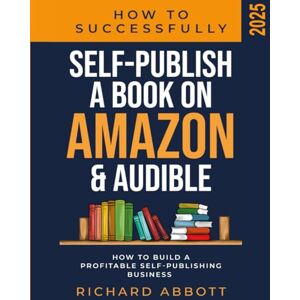 Abbott, Richard How To Successfully Self-Publish A Book On Amazon & Audible: How To Build A Profitable Self-Publishing Business Abbott, Richard How To Successfully Self-Publish A Book On Amazon & Audible: How To Build A Profitable Self-Publishing Business