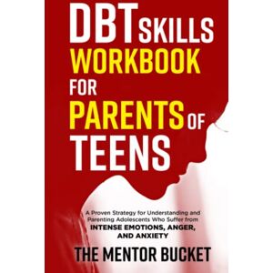 Bucket, The Mentor DBT Skills Workbook for Parents of Teens A Proven Strategy for Understanding and Parenting Adolescents Who Suffer from Intense Emotions, Anger, and Anxiety (Mental Health for Teenagers) Bucket, The Mentor DBT Skills Workbook for Parents of Teens A Proven Strategy for Understanding and Parenting Adolescents Who Suffer from Intense Emotions, Anger, and Anxiety (Mental Health for Teenagers)
