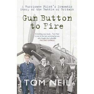 Neil, Tom Gun Button to Fire: A Hurricane Pilot's Dramatic Story of the Battle of Britain Neil, Tom Gun Button to Fire: A Hurricane Pilot's Dramatic Story of the Battle of Britain
