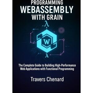 Chenard, Travers Programming WebAssembly with Grain: The Complete Guide to Building High-Performance Web Applications with Functional Programming Chenard, Travers Programming WebAssembly with Grain: The Complete Guide to Building High-Performance Web Applications with Functional Programming