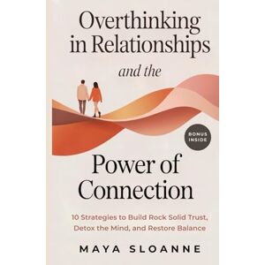 Sloanne, Maya Overthinking in Relationships & The Power of Connection: The Fastest Path from Overthinking to Intimacy 10 Strategies to Build Rock Solid Trust, Detox the Mind, and Restore Balance Sloanne, Maya Overthinking in Relationships & The Power of Connection: The Fastest Path from Overthinking to Intimacy 10 Strategies to Build Rock Solid Trust, Detox the Mind, and Restore Balance