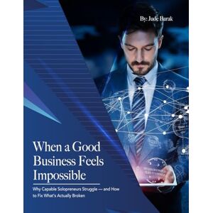 Barak, Jude When a Good Business Feels Impossible: Why Capable Solopreneurs Struggle — and How to Fix What’s Actually Broken Barak, Jude When a Good Business Feels Impossible: Why Capable Solopreneurs Struggle — and How to Fix What’s Actually Broken