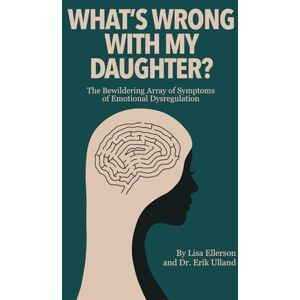 Ellerson, Lisa What's Wrong with My Daughter?: The Bewildering Array of Symptoms of Emotion Dysregulation Ellerson, Lisa What's Wrong with My Daughter?: The Bewildering Array of Symptoms of Emotion Dysregulation