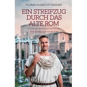 Weisner, Florian Albrecht Ein Streifzug durch das alte Rom: Alltag im Herzen des Imperiums: Eine Zeitreise ins antike Rom Weisner, Florian Albrecht Ein Streifzug durch das alte Rom: Alltag im Herzen des Imperiums: Eine Zeitreise ins antike Rom