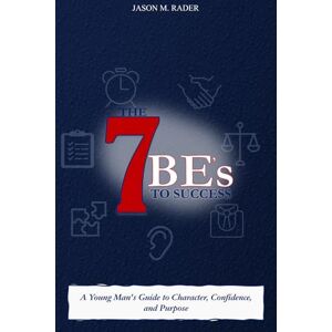 Rader, Jason M. The 7 Be's to Success: A Young Man's Guide to Character, Confidence, and Purpose Rader, Jason M. The 7 Be's to Success: A Young Man's Guide to Character, Confidence, and Purpose