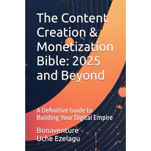 Ezelagu, Mr Bonaventure Uche The Content Creation & Monetization Bible: 2025 and Beyond: A Definitive Guide to Building Your Digital Empire Ezelagu, Mr Bonaventure Uche The Content Creation & Monetization Bible: 2025 and Beyond: A Definitive Guide to Building Your Digital Empire