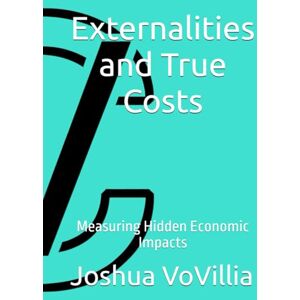 VoVillia, Joshua Externalities and True Costs: Measuring Hidden Economic Impacts (Wealth and the Global Economy: How Prosperity Devours Itself) VoVillia, Joshua Externalities and True Costs: Measuring Hidden Economic Impacts (Wealth and the Global Economy: How Prosperity Devours Itself)
